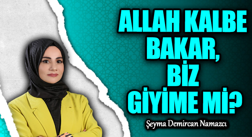 ALLAH KALBE BAKAR, BİZ GİYİME Mİ?