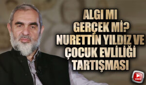 Algı mı, Gerçek mi? Nurettin Yıldız ve Çocuk Evliliği Tartışması