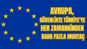 Avrupa, Güvenlikte Türkiye’ye Her Zamankinden Daha Fazla Muhtaç