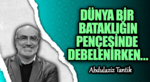 DÜNYA BİR BATAKLIĞIN PENÇESİNDE DEBELENİRKEN…