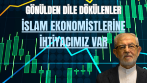 GÖNÜLDEN DİLE DÖKÜLENLER “İslam Ekonomistlerine İhtiyaç Var”