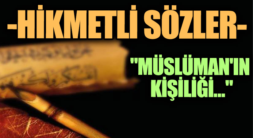 HİKMETLİ SÖZLER  “Müslüman’ın Kişiliği…”