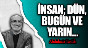 İNSAN; DÜN, BUGÜN VE YARIN…