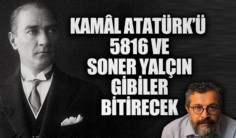 KAMÂL ATATÜRK’Ü 5816 VE SONER YALÇIN GİBİLER BİTİRECEK