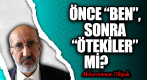 ÖNCE “BEN”, SONRA “ÖTEKİLER” Mİ?        