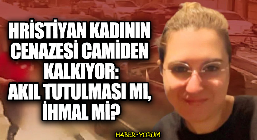 Hristiyan Kadının Cenazesi Camiden Kalkıyor: Akıl Tutulması mı, İhmal mi?