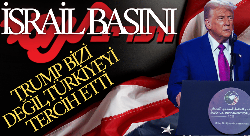 İSRAİL GAZETESİ MAARİV: “Trump Bizi Değil Türkiye’yi Tercih Etti”