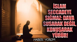 İslam Seccadeye Sığmaz: Dava Susarak Değil, Konuşarak Yürür!