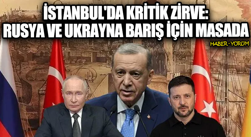 İstanbul’da Kritik Zirve: Rusya ve Ukrayna Barış İçin Masada