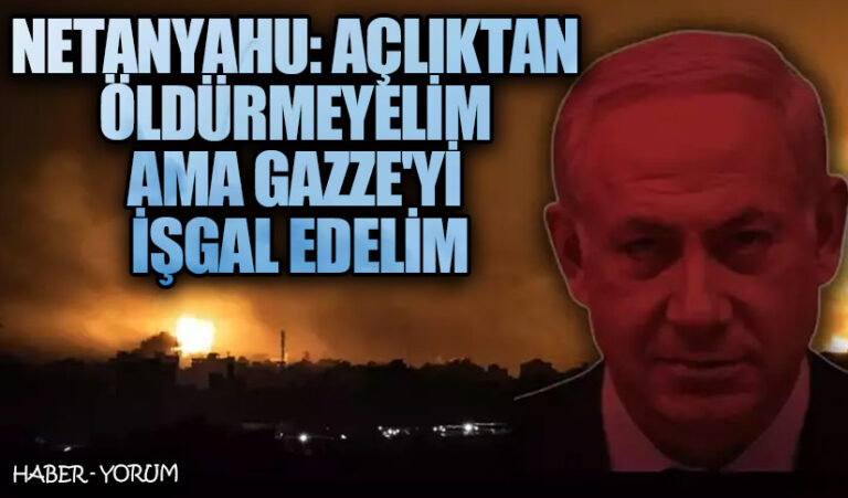 Netanyahu: Açlıktan Öldürmeyelim Ama Gazze’yi İşgal Edelim