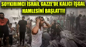 Soykırımcı İsrail Gazze’deki Kalıcı İşgal İçin Harekete Geçti