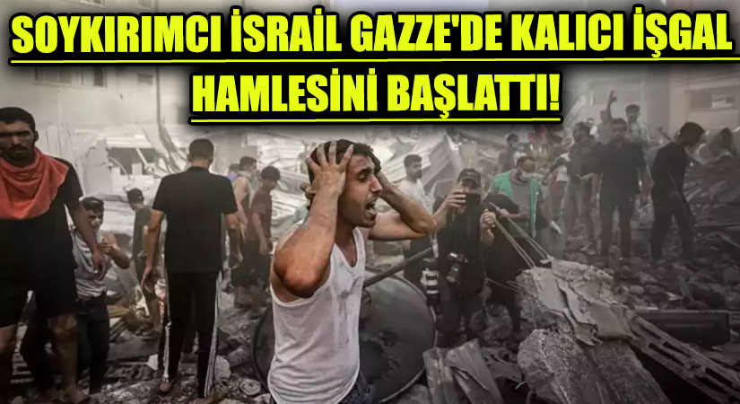 Soykırımcı İsrail Gazze’deki Kalıcı İşgal İçin Harekete Geçti