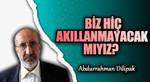 BİZ HİÇ AKILLANMAYACAK MIYIZ?  