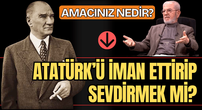 Amacınız Nedir? ATATÜRK’Ü İMAN ETTİRİP SEVDİRMEK Mİ?