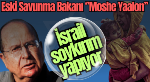 Moshe Yaalon: Gazze’de Savaş Suçları İşleniyor