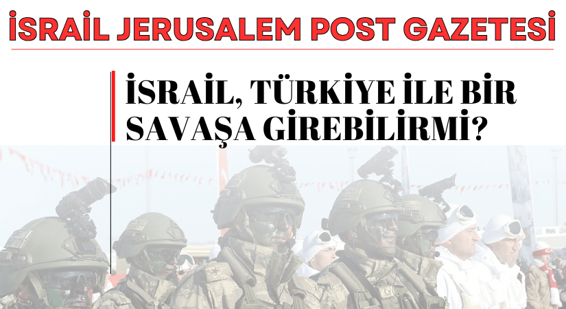 Jerusalem Post: İsrail, Türkiye’ye ile Bir Savaşı Göze Alabilir mi?