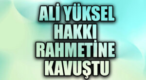 ALİ YÜKSEL HAKKI RAHMETİNE KAVUŞTU