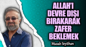 ALLAH’I DEVRE DIŞI BIRAKARAK ZAFER BEKLEMEK