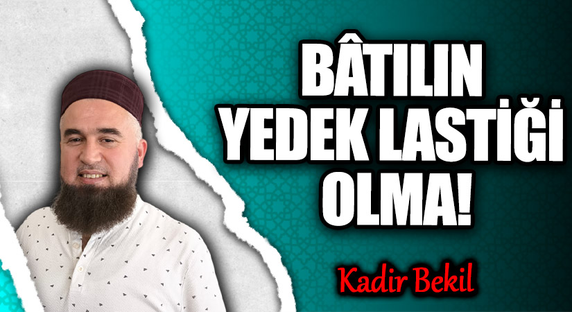 BÂTILIN YEDEK LASTİĞİ OLMA!