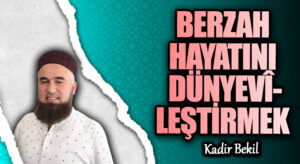 BERZAH HAYATINI DÜNYEVÎLEŞTİRMEK
