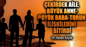 ÇEKİRDEK AİLE, BÜYÜK ANNE-BÜYÜK BABA-TORUN İLİŞKİLERİNİ BİTİRDİ