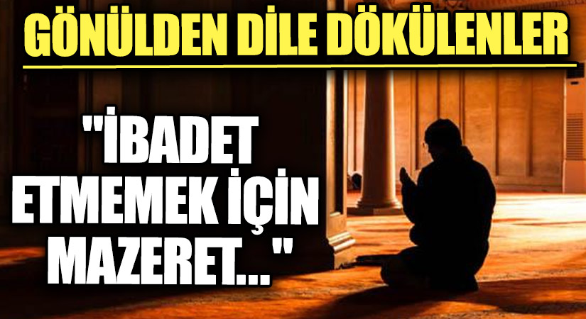 GÖNÜLDEN DİLE DÖKÜLENLER “İbadet Etmemek için Mazeret…”