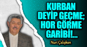 KURBAN DEYİP GEÇME; HOR GÖRME GARİBİ!…