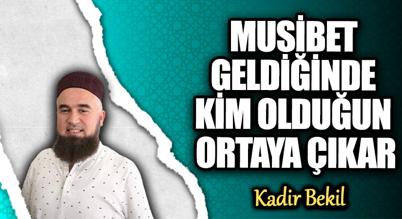 MUSİBET GELDİĞİNDE KİM OLDUĞUN ORTAYA ÇIKAR