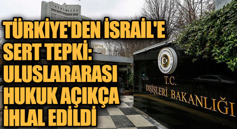 Türkiye’den İsrail’e Sert Tepki: Uluslararası Hukuk Açıkça İhlal Edildi