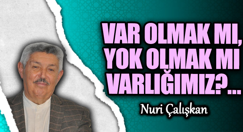 VAR OLMAK MI, YOK OLMAK MI VARLIĞIMIZ?…