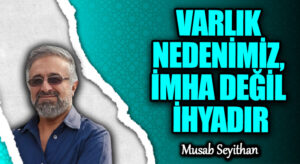 VARLIK NEDENİMİZ, İMHA DEĞİL İHYADIR