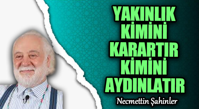 YAKINLIK KİMİNİ KARARTIR KİMİNİ AYDINLATIR