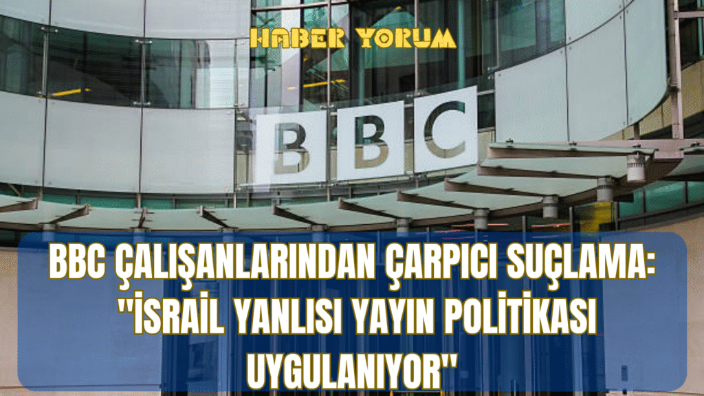 BBC Çalışanlarından Çarpıcı Suçlama: “İsrail Yanlısı Yayın Politikası Uygulanıyor”