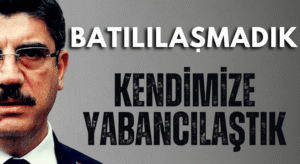 Batılılaşmadık Kendimize Yabancılaştık