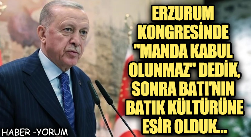 Erzurum Kongresinde “Manda Kabul Olunamaz” Dedik, Sonra Batı’nın Batık Kültürüne Esir Olduk…