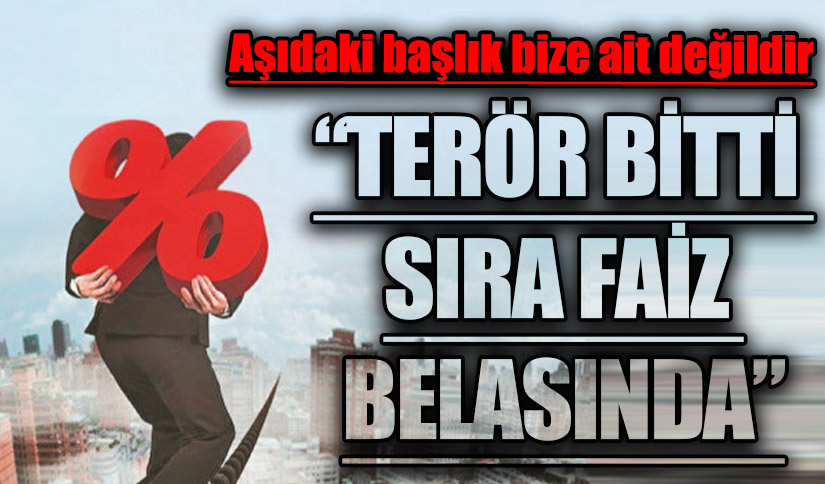 “TERÖR BİTTİ SIRA FAİZ BELASINDA”