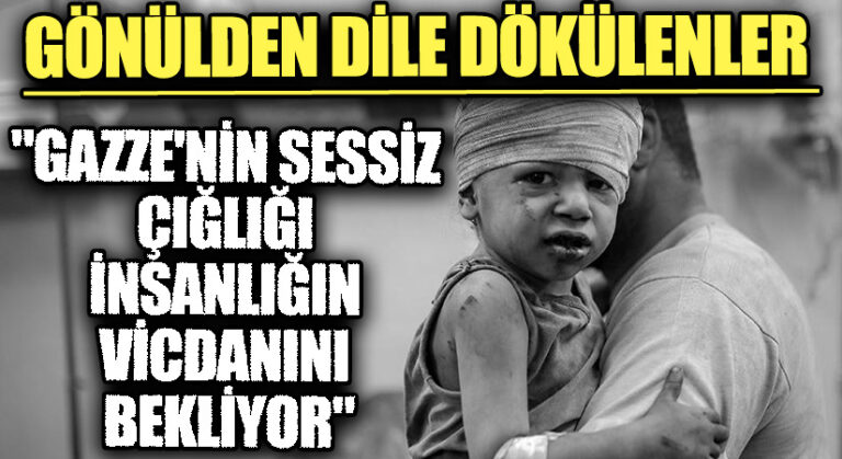 GÖNÜLDEN DİLE DÖKÜLENLER “Gazze’nin Sessiz Çığlığı İnsanlığın Vicdanını Bekliyor”
