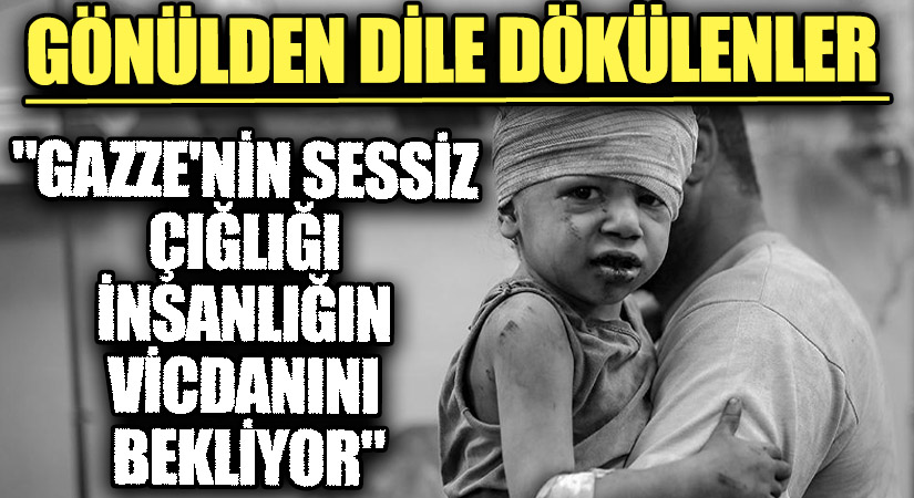 GÖNÜLDEN DİLE DÖKÜLENLER “Gazze’nin Sessiz Çığlığı İnsanlığın Vicdanını Bekliyor”