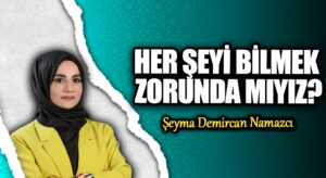 HER ŞEYİ BİLMEK ZORUNDA MIYIZ?