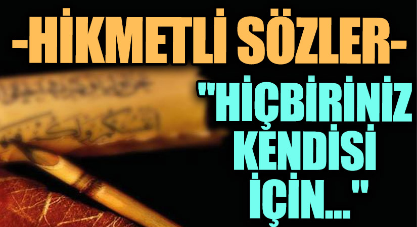 HİKMETLİ SÖZLER “Hiçbiriniz Kendisi İçin..”