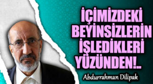 İÇİMİZDEKİ BEYİNSİZLERİN İŞLEDİKLERİ YÜZÜNDEN!.     
