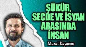 ŞÜKÜR, SECDE VE İSYAN ARASINDA İNSAN