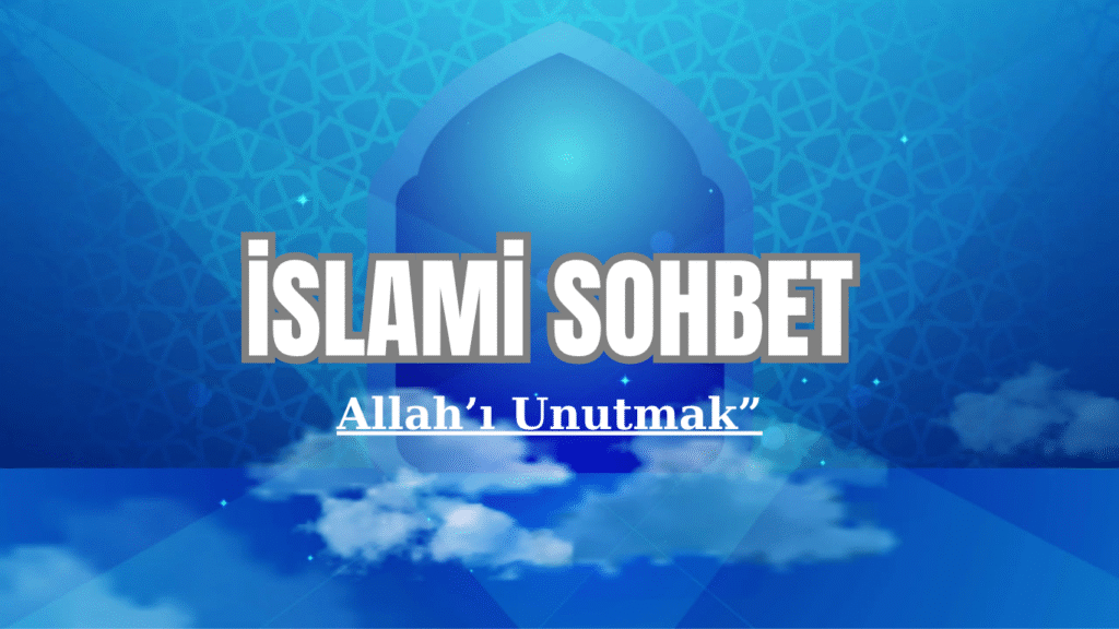 İSLAMİ SOHBET “ALLAH’I UNUTMAK VE SONUÇLARI”