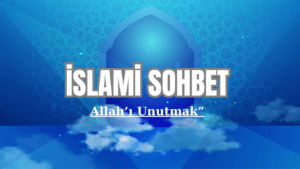 İSLAMİ SOHBET “ALLAH’I UNUTMAK VE SONUÇLARI”
