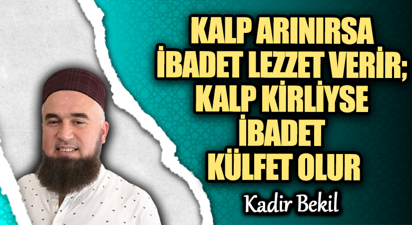 KALP ARINIRSA İBADET LEZZET VERİR; KALP KİRLİYSE İBADET KÜLFET OLUR