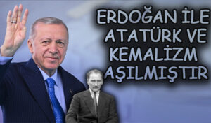 ERDOĞAN İLE ATATÜRK VE KEMALİZM AŞILMIŞTIR