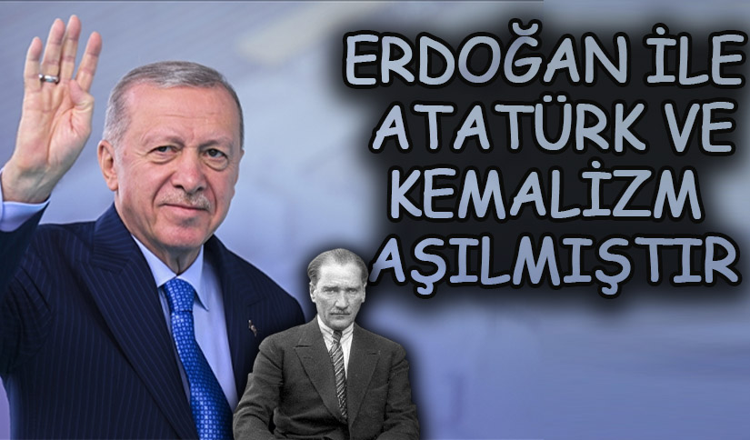 ERDOĞAN İLE ATATÜRK VE KEMALİZM AŞILMIŞTIR