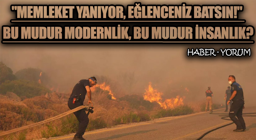 “Memleket Yanıyor, Eğlenceniz Batsın!” Bu Mudur Modernlik, Bu Mudur İnsanlık?