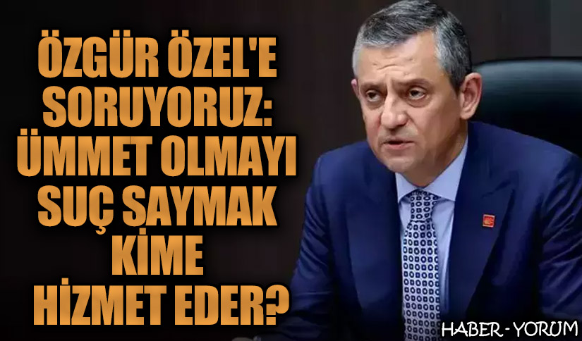Özgür Özel’e Soruyoruz: Ümmet Olmayı Suç Saymak Kime Hizmet Eder?
