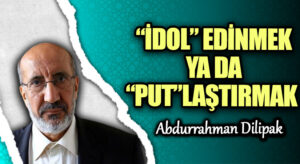 “İDOL” EDİNMEK YA DA “PUT”LAŞTIRMAK  